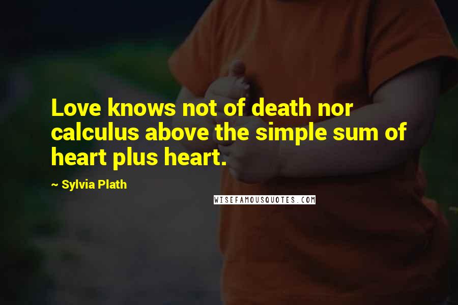 Sylvia Plath Quotes: Love knows not of death nor calculus above the simple sum of heart plus heart.