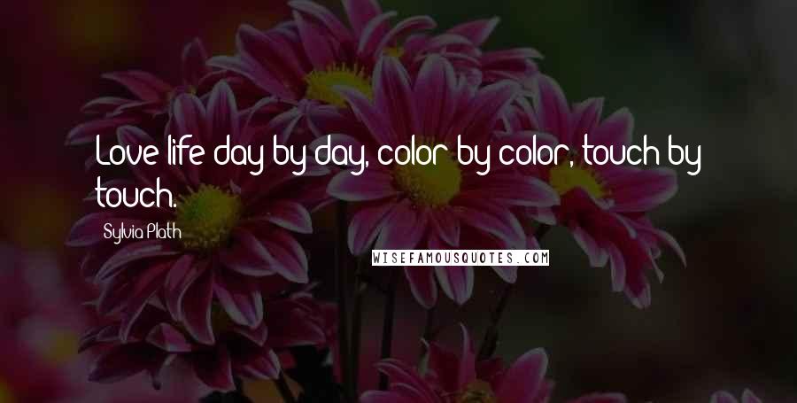Sylvia Plath Quotes: Love life day by day, color by color, touch by touch.