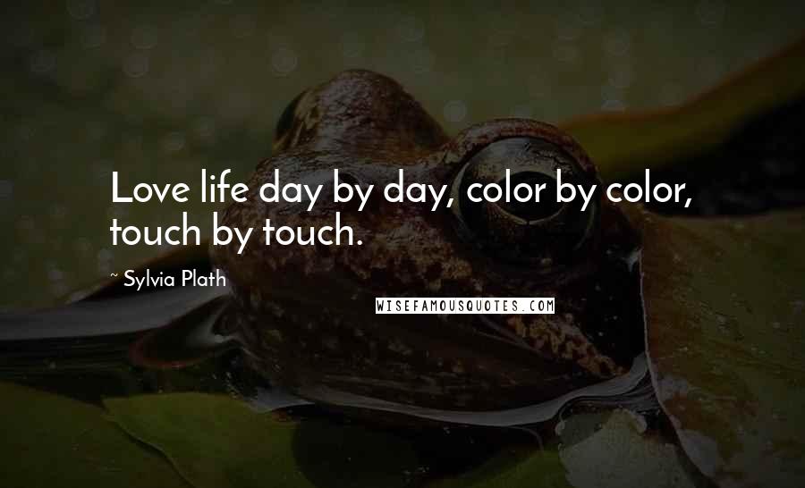 Sylvia Plath Quotes: Love life day by day, color by color, touch by touch.