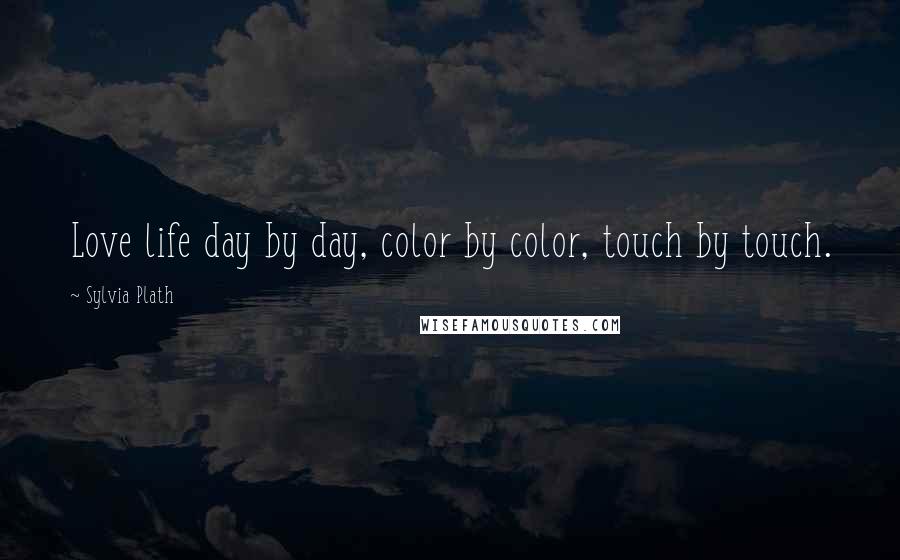 Sylvia Plath Quotes: Love life day by day, color by color, touch by touch.