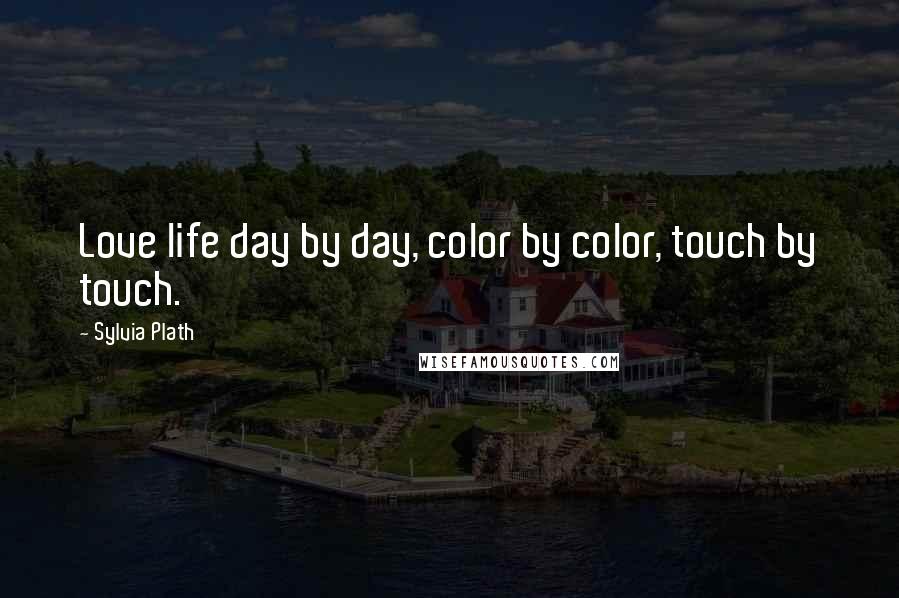 Sylvia Plath Quotes: Love life day by day, color by color, touch by touch.