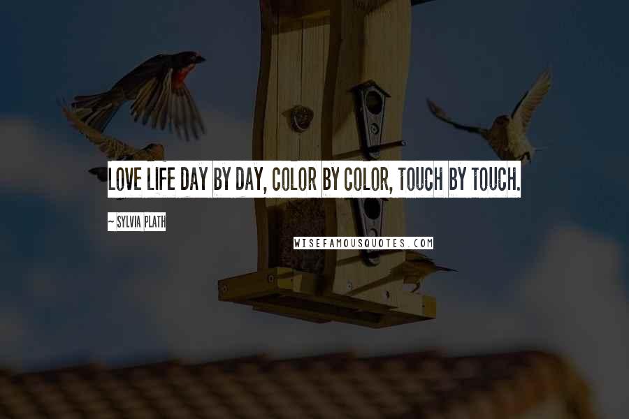 Sylvia Plath Quotes: Love life day by day, color by color, touch by touch.