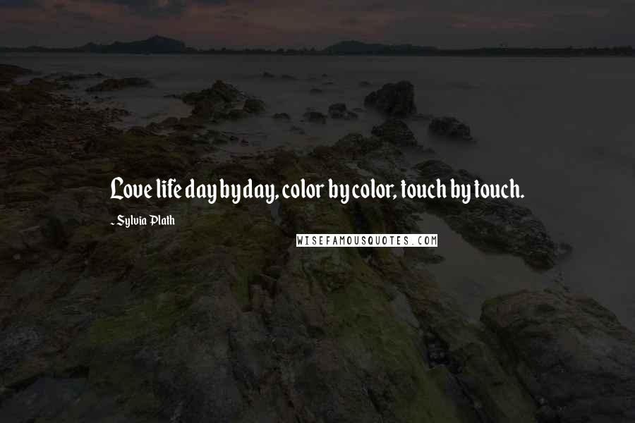 Sylvia Plath Quotes: Love life day by day, color by color, touch by touch.