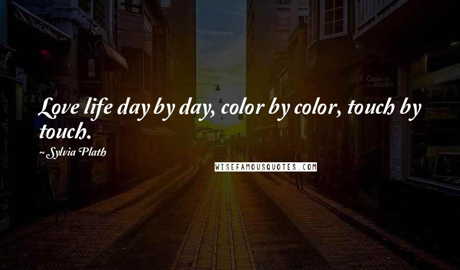 Sylvia Plath Quotes: Love life day by day, color by color, touch by touch.