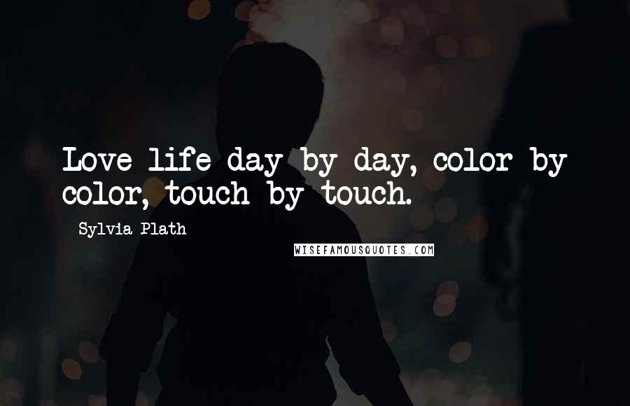 Sylvia Plath Quotes: Love life day by day, color by color, touch by touch.