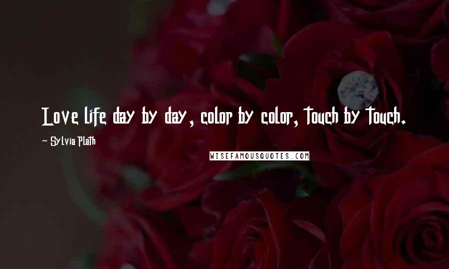 Sylvia Plath Quotes: Love life day by day, color by color, touch by touch.