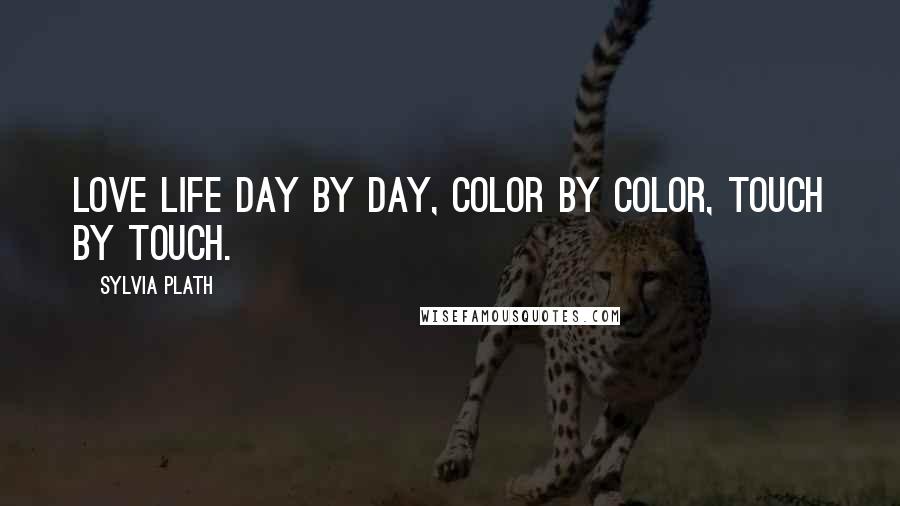 Sylvia Plath Quotes: Love life day by day, color by color, touch by touch.