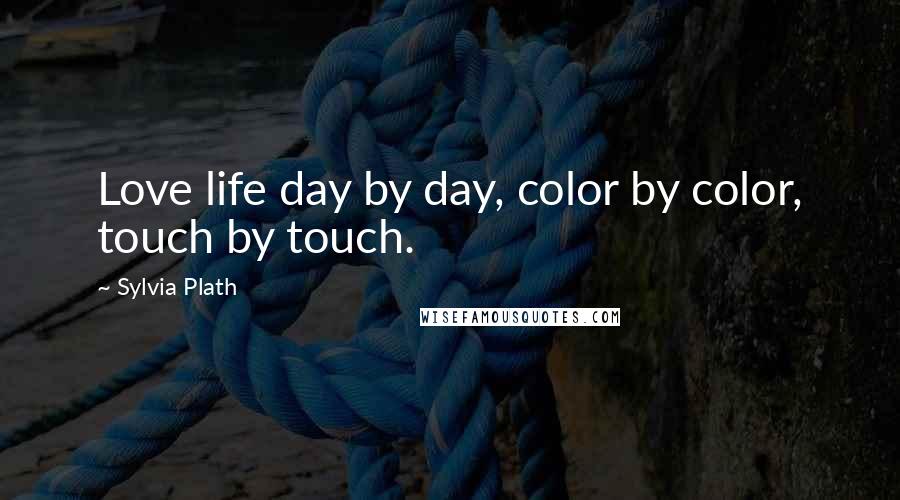 Sylvia Plath Quotes: Love life day by day, color by color, touch by touch.