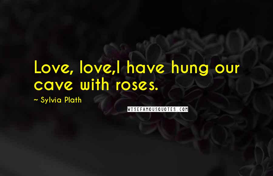 Sylvia Plath Quotes: Love, love,I have hung our cave with roses.