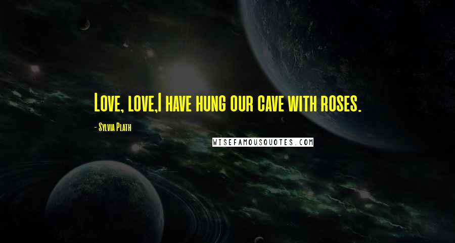 Sylvia Plath Quotes: Love, love,I have hung our cave with roses.