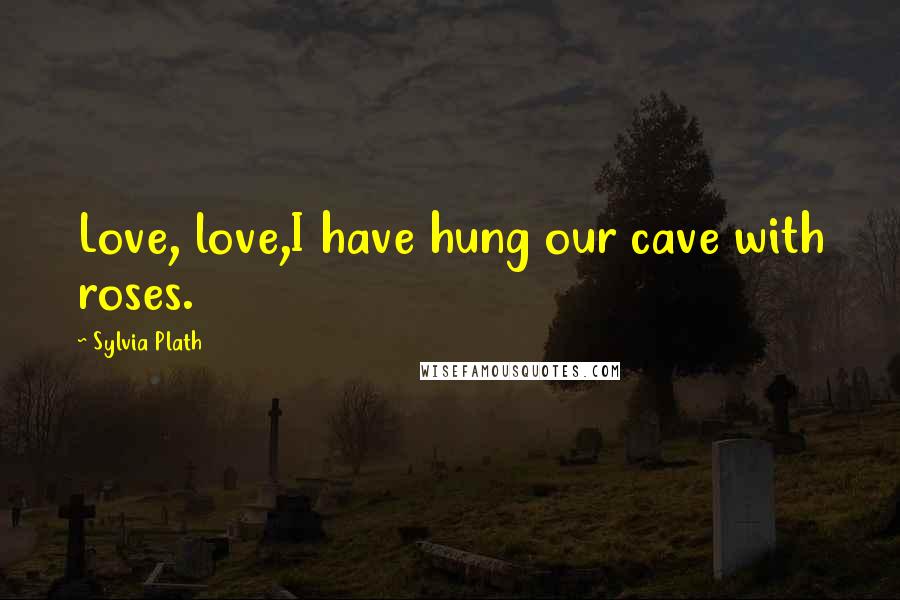 Sylvia Plath Quotes: Love, love,I have hung our cave with roses.