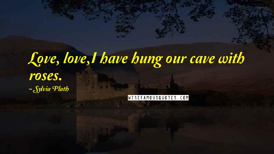 Sylvia Plath Quotes: Love, love,I have hung our cave with roses.