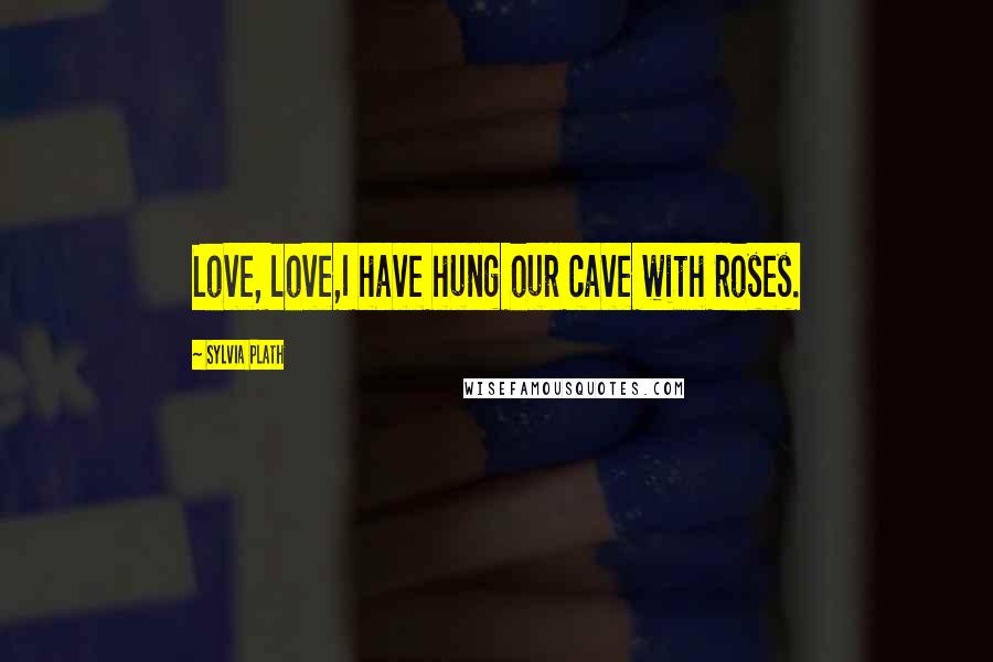 Sylvia Plath Quotes: Love, love,I have hung our cave with roses.