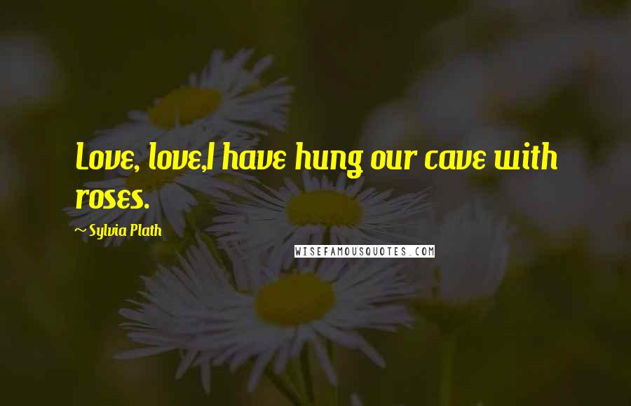 Sylvia Plath Quotes: Love, love,I have hung our cave with roses.