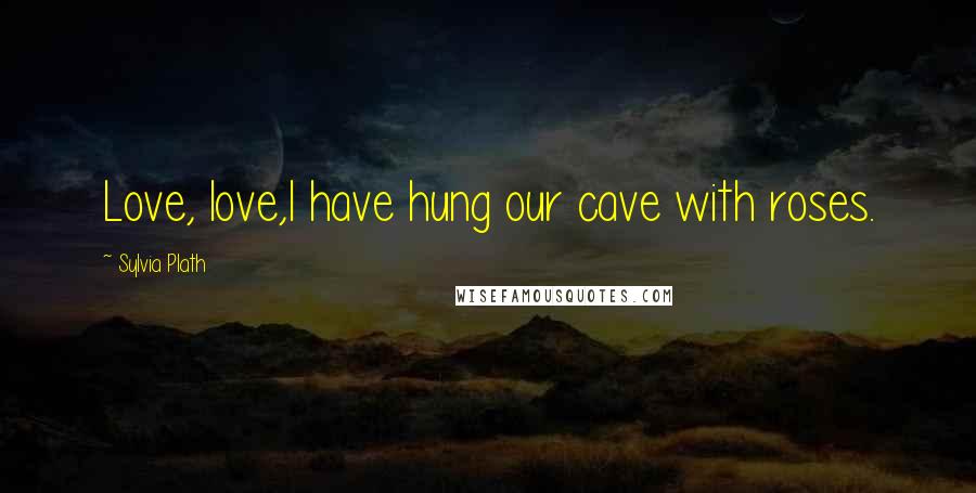 Sylvia Plath Quotes: Love, love,I have hung our cave with roses.