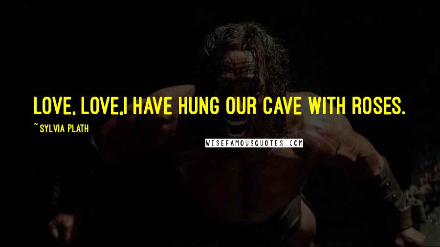 Sylvia Plath Quotes: Love, love,I have hung our cave with roses.