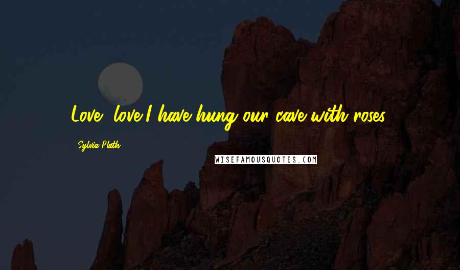 Sylvia Plath Quotes: Love, love,I have hung our cave with roses.