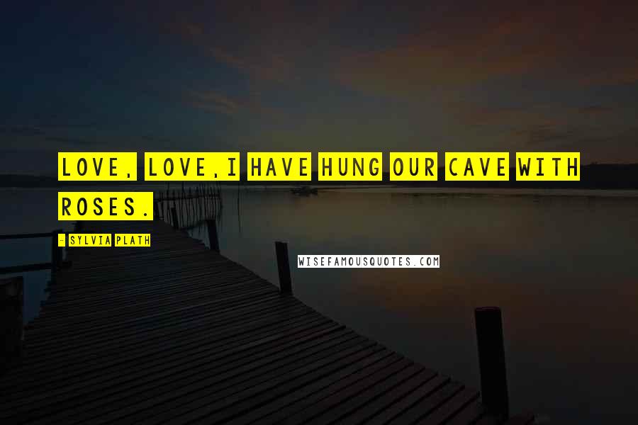 Sylvia Plath Quotes: Love, love,I have hung our cave with roses.