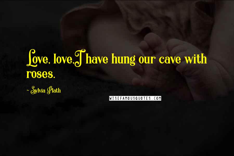 Sylvia Plath Quotes: Love, love,I have hung our cave with roses.