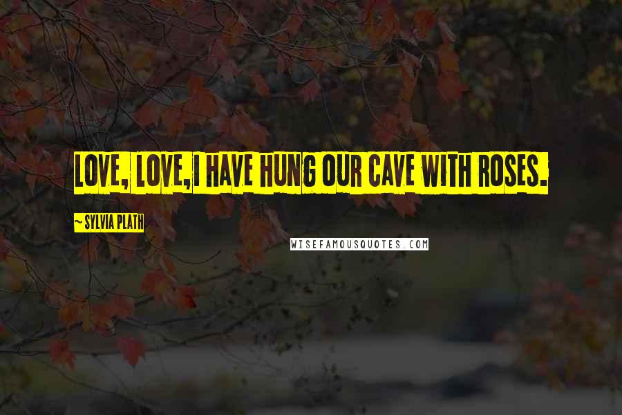 Sylvia Plath Quotes: Love, love,I have hung our cave with roses.