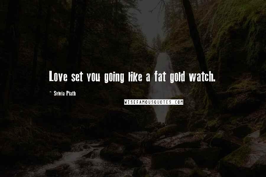 Sylvia Plath Quotes: Love set you going like a fat gold watch.