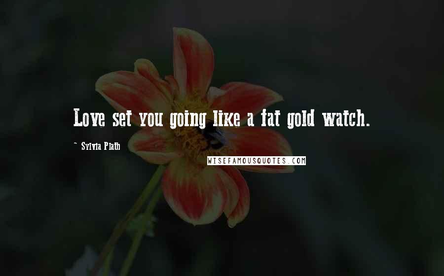 Sylvia Plath Quotes: Love set you going like a fat gold watch.