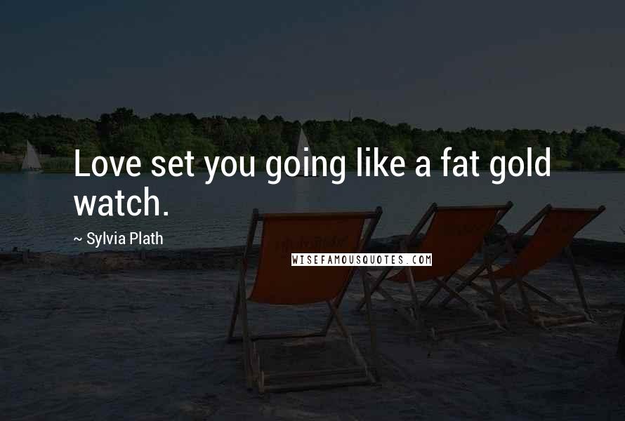 Sylvia Plath Quotes: Love set you going like a fat gold watch.