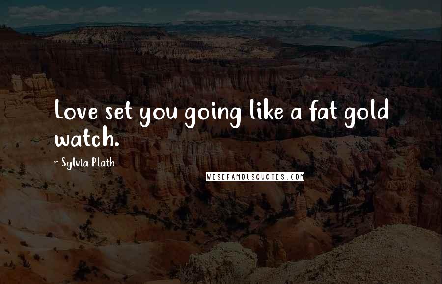 Sylvia Plath Quotes: Love set you going like a fat gold watch.