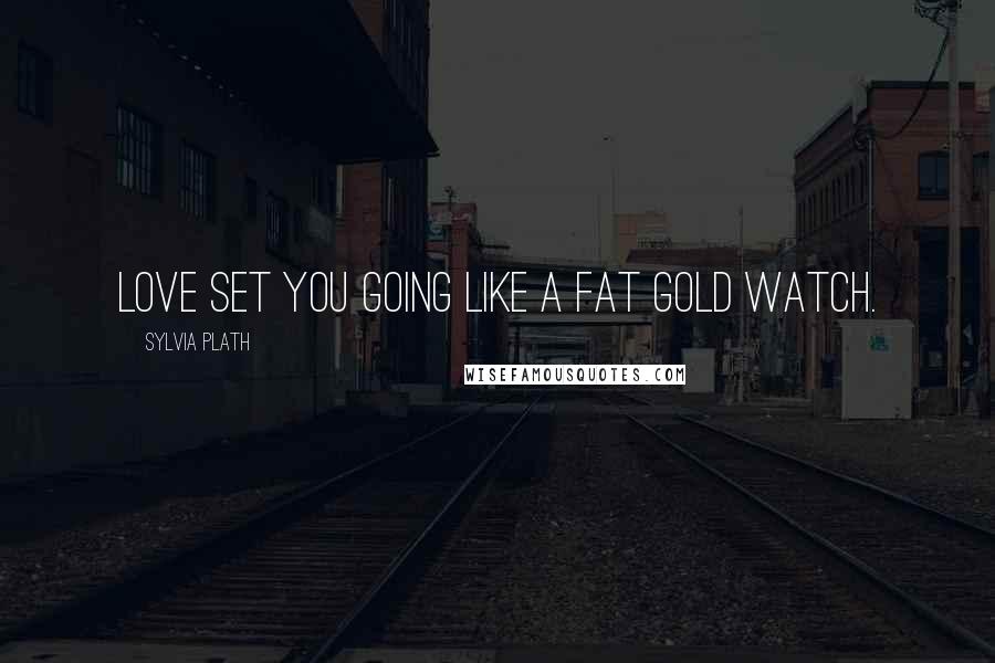 Sylvia Plath Quotes: Love set you going like a fat gold watch.