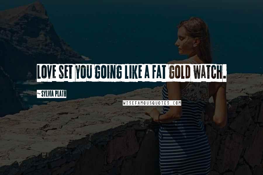 Sylvia Plath Quotes: Love set you going like a fat gold watch.