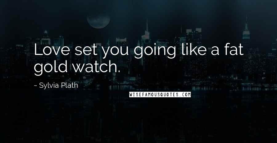 Sylvia Plath Quotes: Love set you going like a fat gold watch.