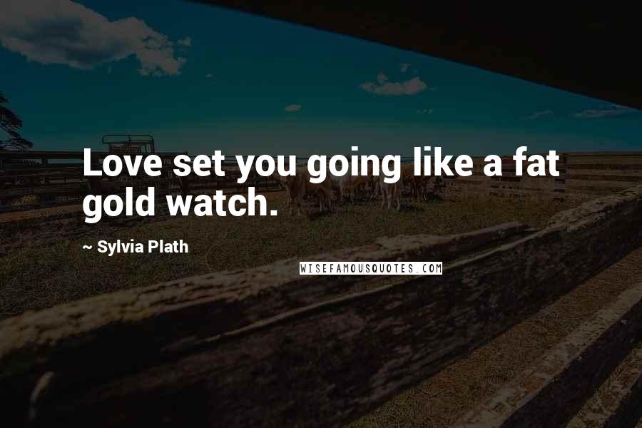 Sylvia Plath Quotes: Love set you going like a fat gold watch.