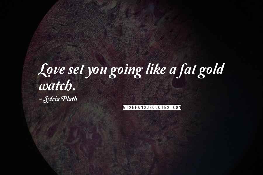 Sylvia Plath Quotes: Love set you going like a fat gold watch.