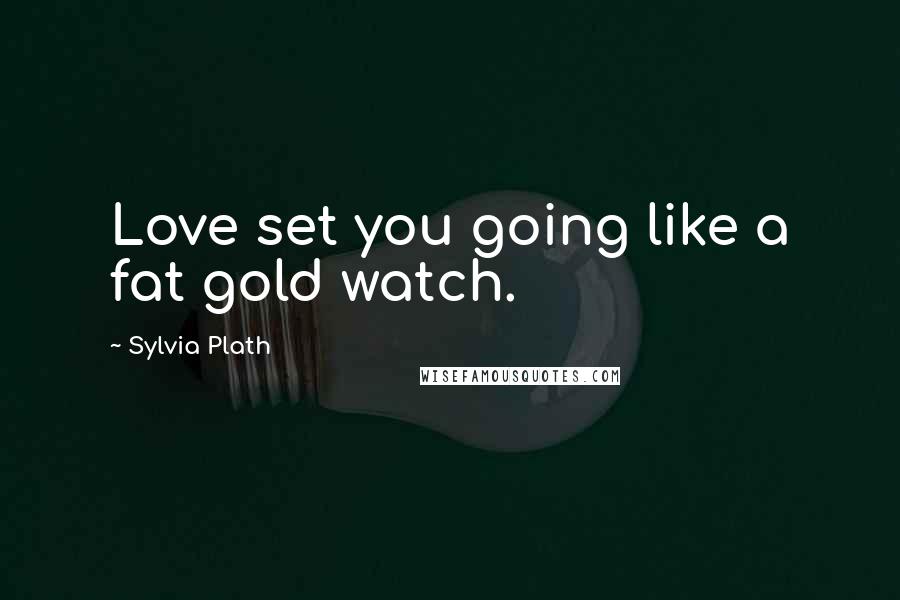 Sylvia Plath Quotes: Love set you going like a fat gold watch.