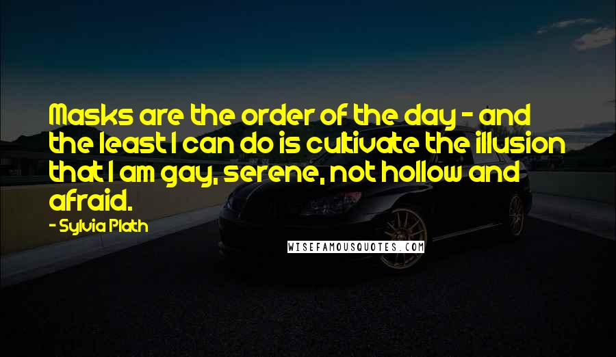 Sylvia Plath Quotes: Masks are the order of the day - and the least I can do is cultivate the illusion that I am gay, serene, not hollow and afraid.