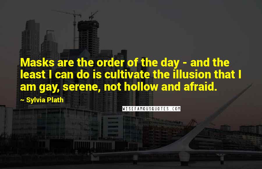 Sylvia Plath Quotes: Masks are the order of the day - and the least I can do is cultivate the illusion that I am gay, serene, not hollow and afraid.