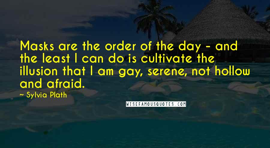 Sylvia Plath Quotes: Masks are the order of the day - and the least I can do is cultivate the illusion that I am gay, serene, not hollow and afraid.