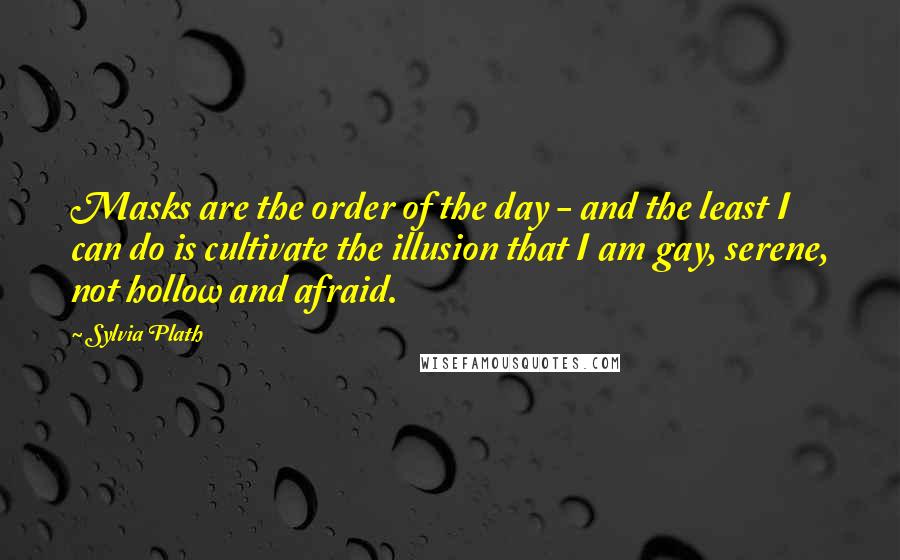 Sylvia Plath Quotes: Masks are the order of the day - and the least I can do is cultivate the illusion that I am gay, serene, not hollow and afraid.
