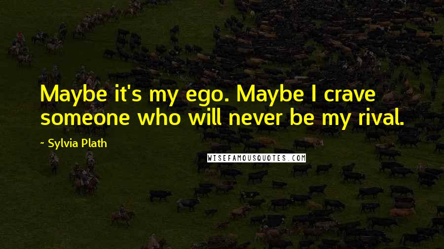 Sylvia Plath Quotes: Maybe it's my ego. Maybe I crave someone who will never be my rival.