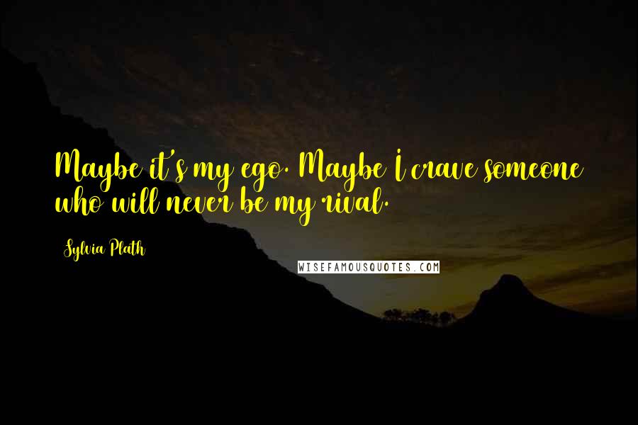 Sylvia Plath Quotes: Maybe it's my ego. Maybe I crave someone who will never be my rival.