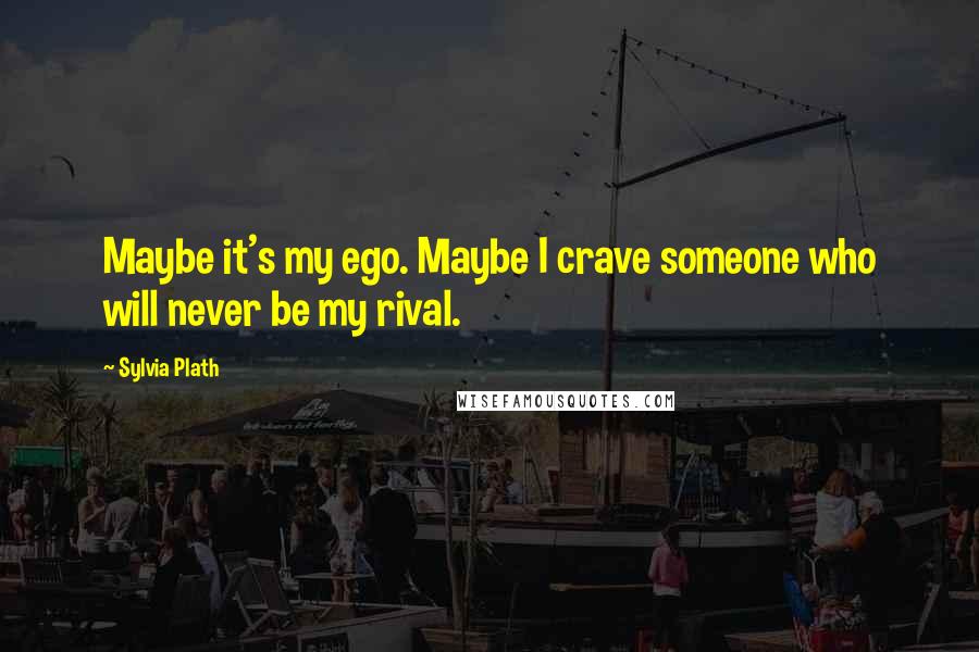 Sylvia Plath Quotes: Maybe it's my ego. Maybe I crave someone who will never be my rival.