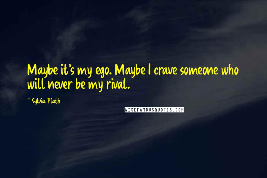 Sylvia Plath Quotes: Maybe it's my ego. Maybe I crave someone who will never be my rival.