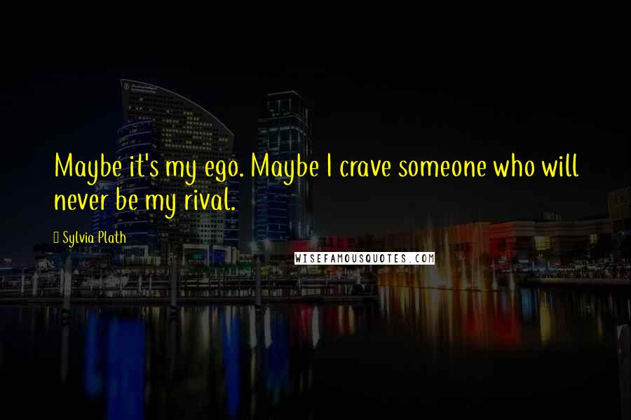 Sylvia Plath Quotes: Maybe it's my ego. Maybe I crave someone who will never be my rival.