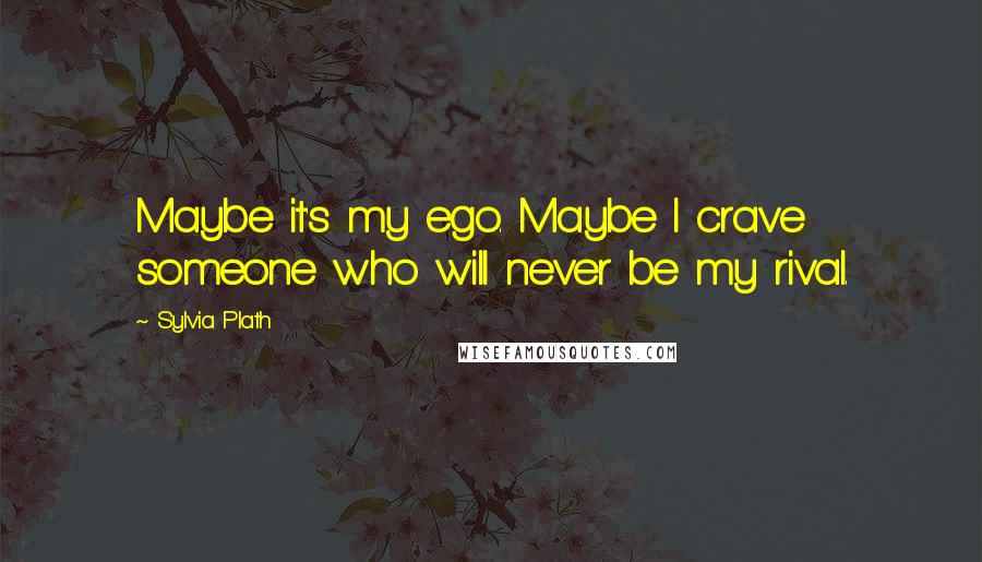 Sylvia Plath Quotes: Maybe it's my ego. Maybe I crave someone who will never be my rival.