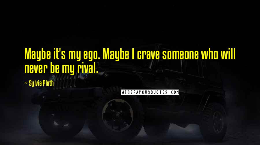 Sylvia Plath Quotes: Maybe it's my ego. Maybe I crave someone who will never be my rival.