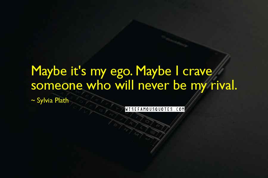 Sylvia Plath Quotes: Maybe it's my ego. Maybe I crave someone who will never be my rival.