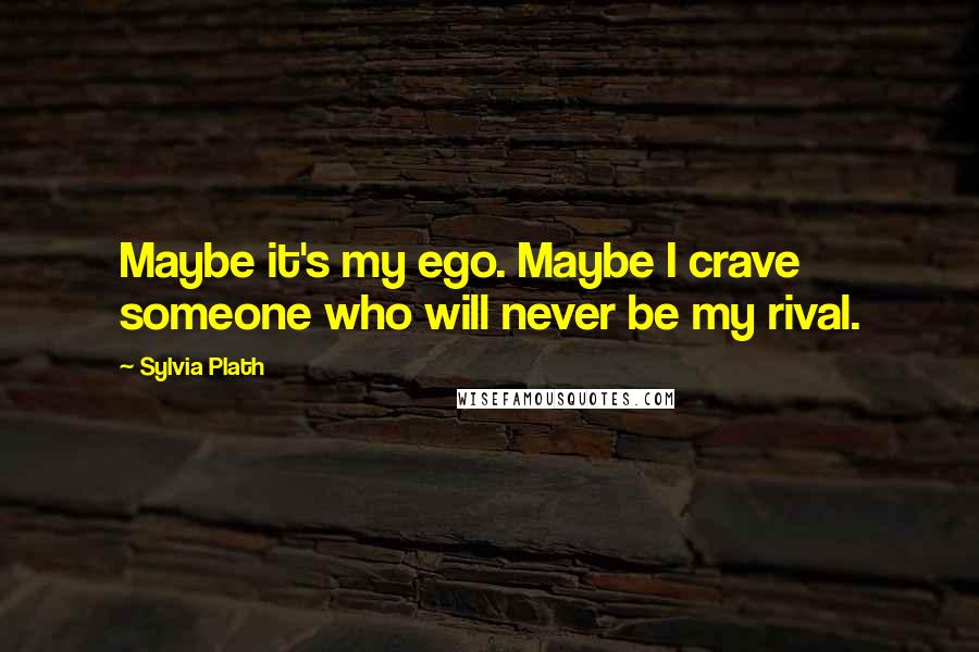 Sylvia Plath Quotes: Maybe it's my ego. Maybe I crave someone who will never be my rival.