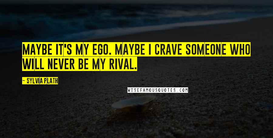 Sylvia Plath Quotes: Maybe it's my ego. Maybe I crave someone who will never be my rival.