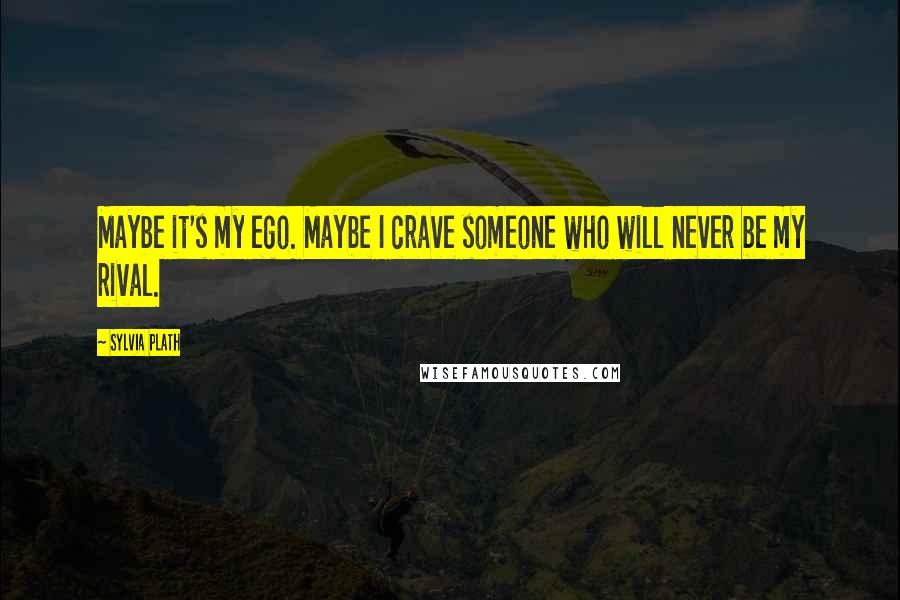 Sylvia Plath Quotes: Maybe it's my ego. Maybe I crave someone who will never be my rival.