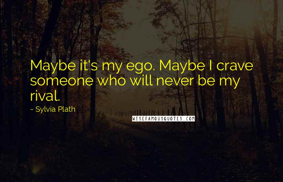 Sylvia Plath Quotes: Maybe it's my ego. Maybe I crave someone who will never be my rival.